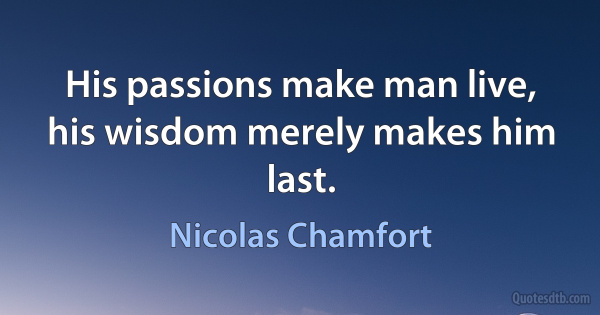 His passions make man live, his wisdom merely makes him last. (Nicolas Chamfort)