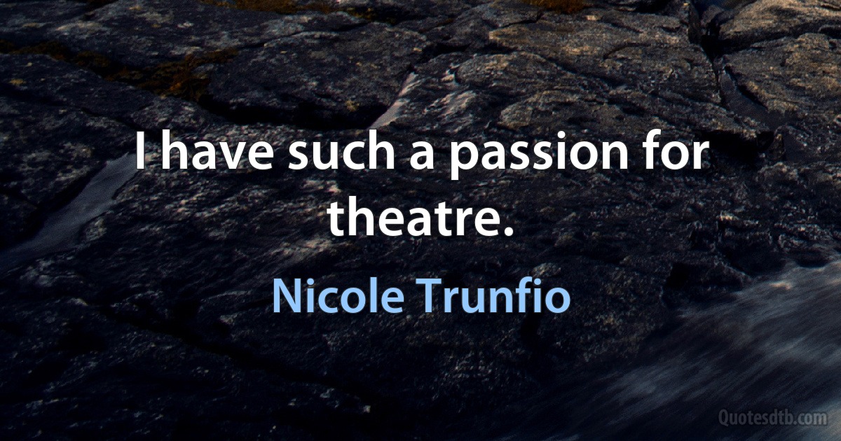 I have such a passion for theatre. (Nicole Trunfio)