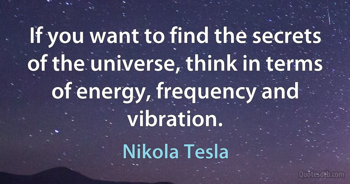 If you want to find the secrets of the universe, think in terms of energy, frequency and vibration. (Nikola Tesla)