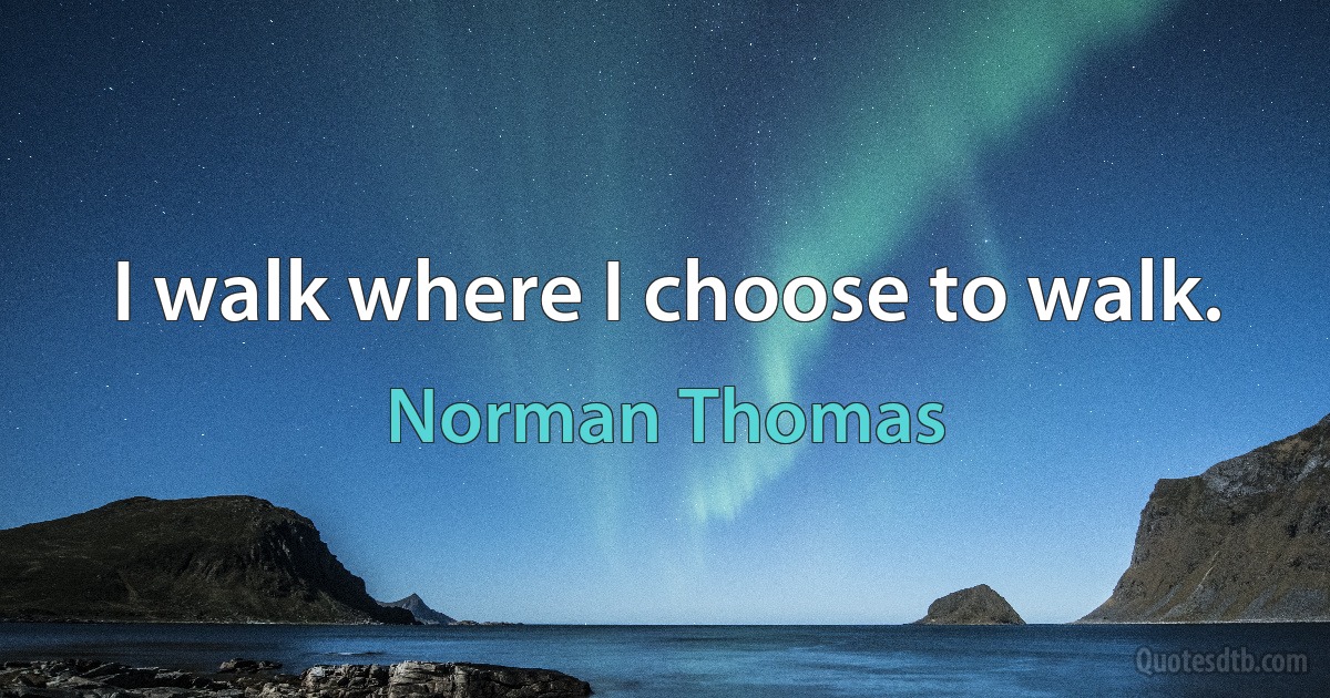 I walk where I choose to walk. (Norman Thomas)