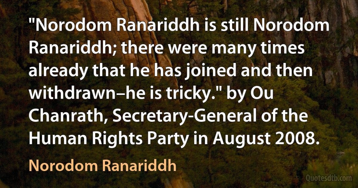 "Norodom Ranariddh is still Norodom Ranariddh; there were many times already that he has joined and then withdrawn–he is tricky." by Ou Chanrath, Secretary-General of the Human Rights Party in August 2008. (Norodom Ranariddh)