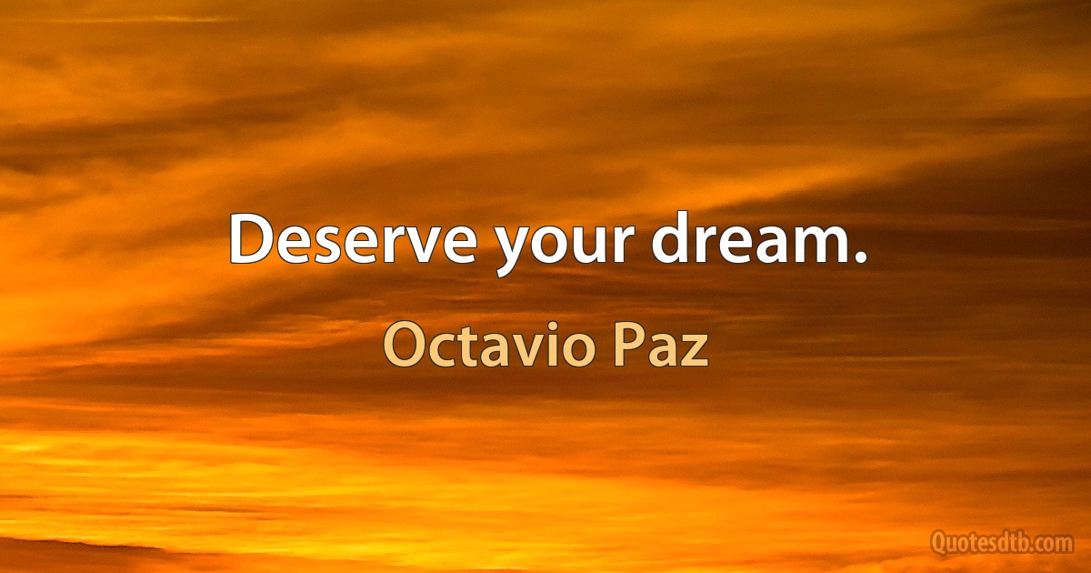 Deserve your dream. (Octavio Paz)