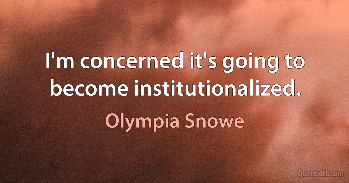 I'm concerned it's going to become institutionalized. (Olympia Snowe)