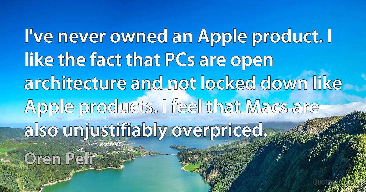 I've never owned an Apple product. I like the fact that PCs are open architecture and not locked down like Apple products. I feel that Macs are also unjustifiably overpriced. (Oren Peli)