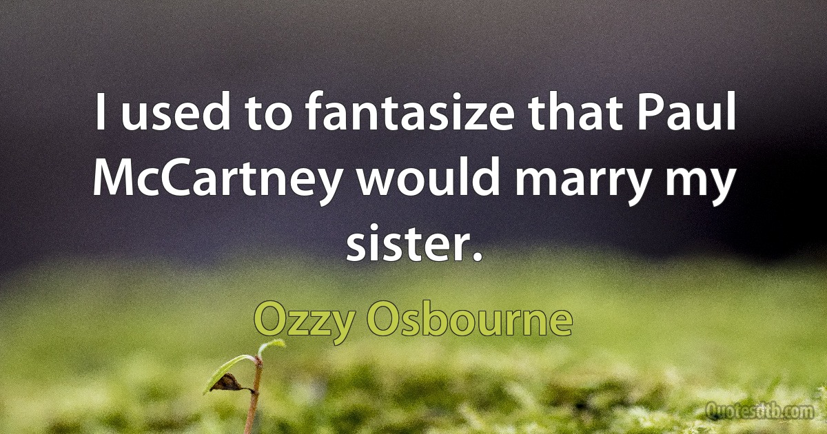 I used to fantasize that Paul McCartney would marry my sister. (Ozzy Osbourne)