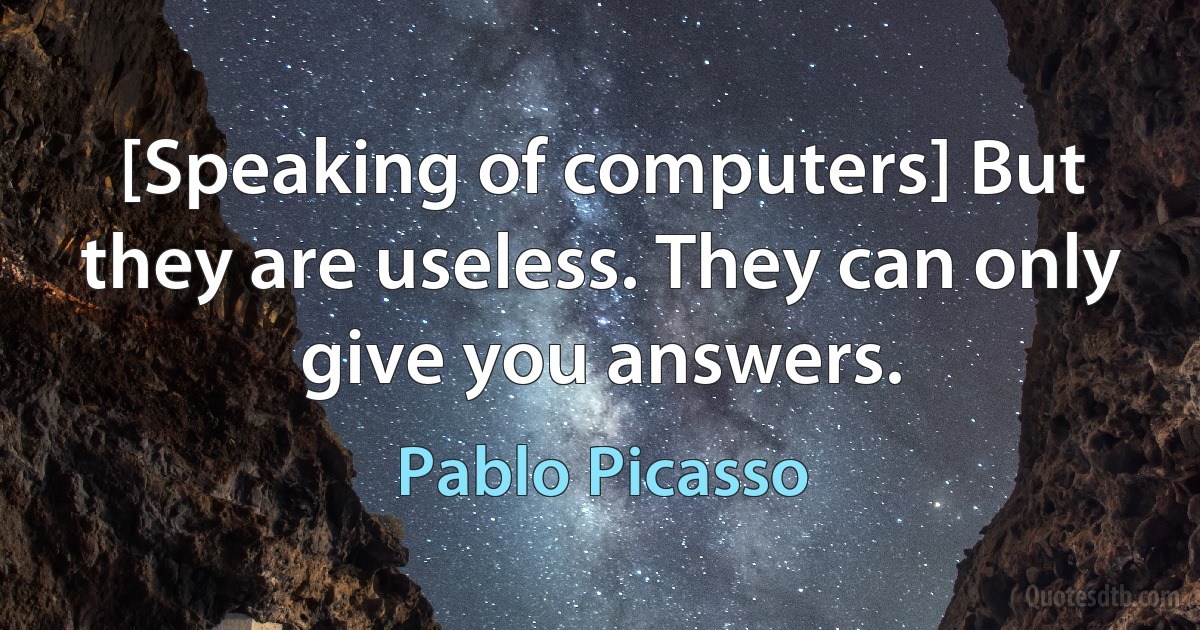 [Speaking of computers] But they are useless. They can only give you answers. (Pablo Picasso)