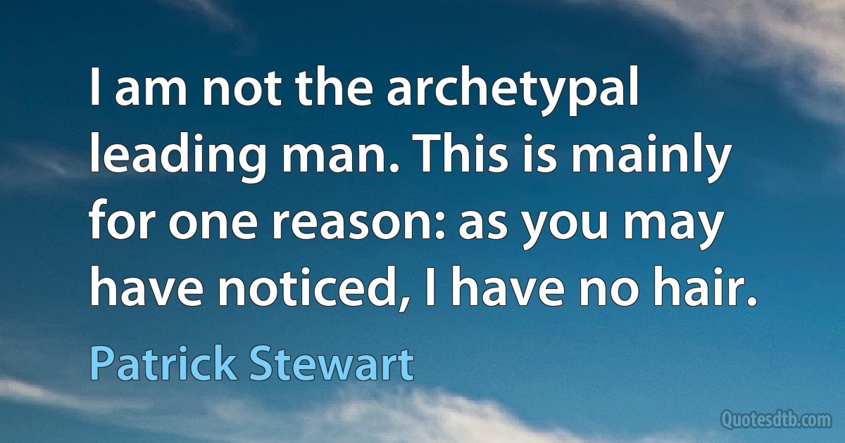 I am not the archetypal leading man. This is mainly for one reason: as you may have noticed, I have no hair. (Patrick Stewart)