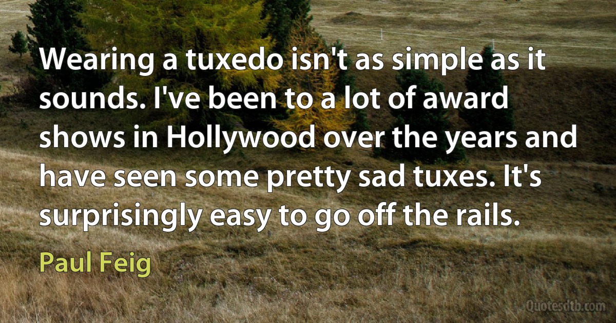 Wearing a tuxedo isn't as simple as it sounds. I've been to a lot of award shows in Hollywood over the years and have seen some pretty sad tuxes. It's surprisingly easy to go off the rails. (Paul Feig)