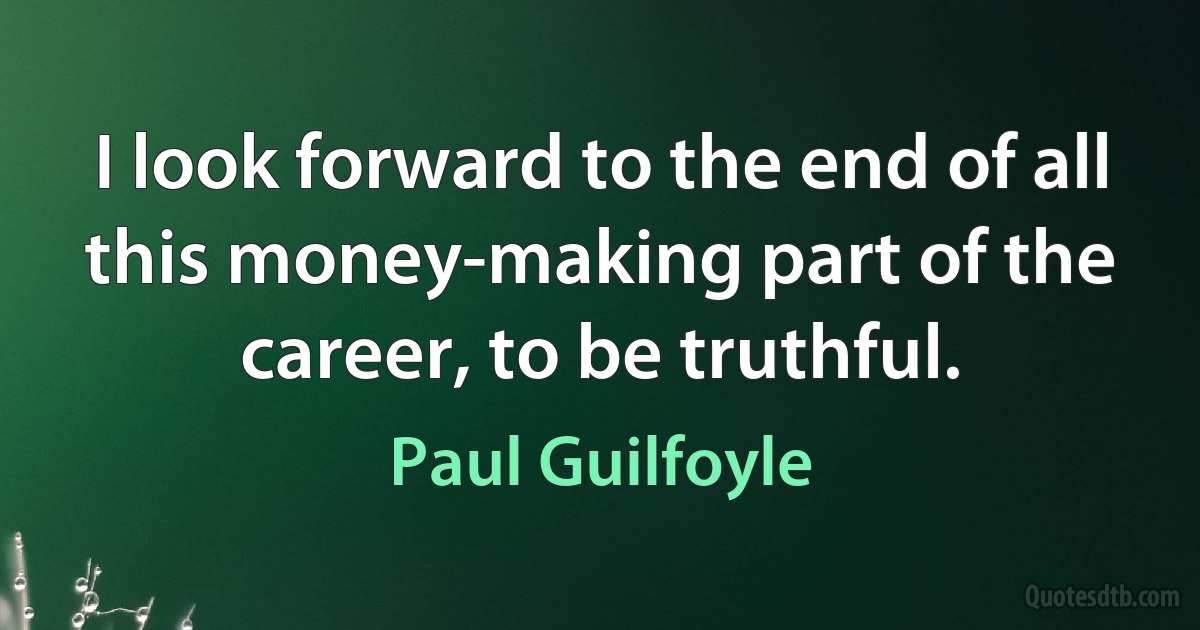 I look forward to the end of all this money-making part of the career, to be truthful. (Paul Guilfoyle)