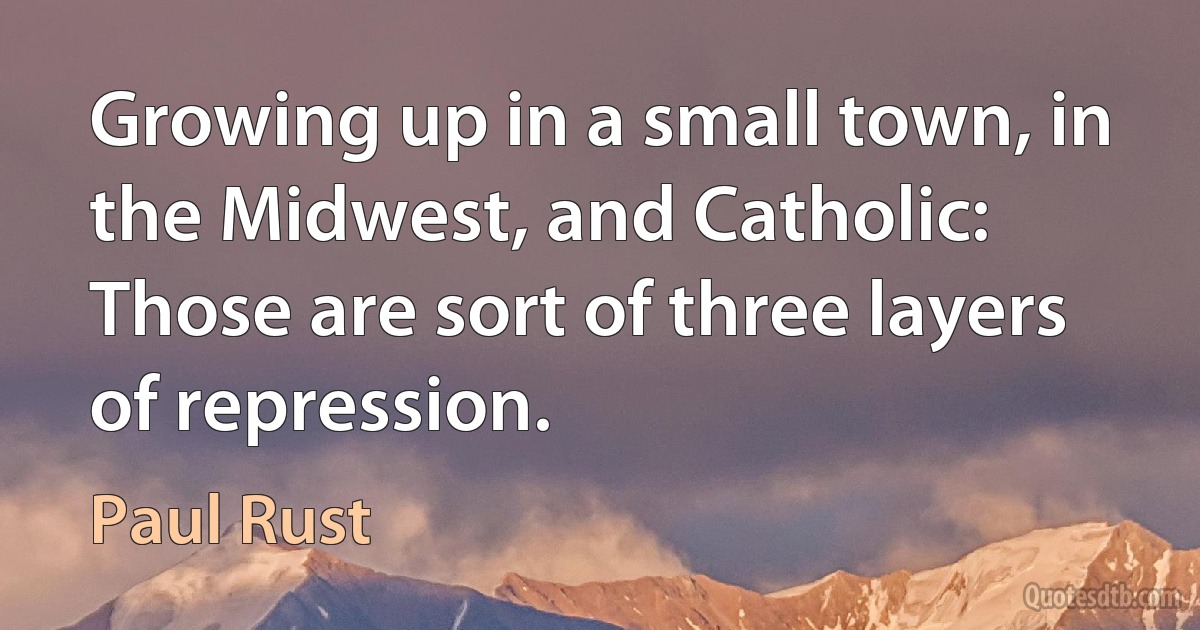 Growing up in a small town, in the Midwest, and Catholic: Those are sort of three layers of repression. (Paul Rust)