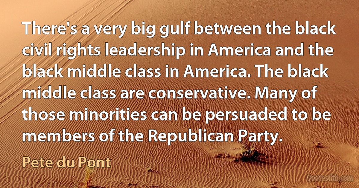 There's a very big gulf between the black civil rights leadership in America and the black middle class in America. The black middle class are conservative. Many of those minorities can be persuaded to be members of the Republican Party. (Pete du Pont)