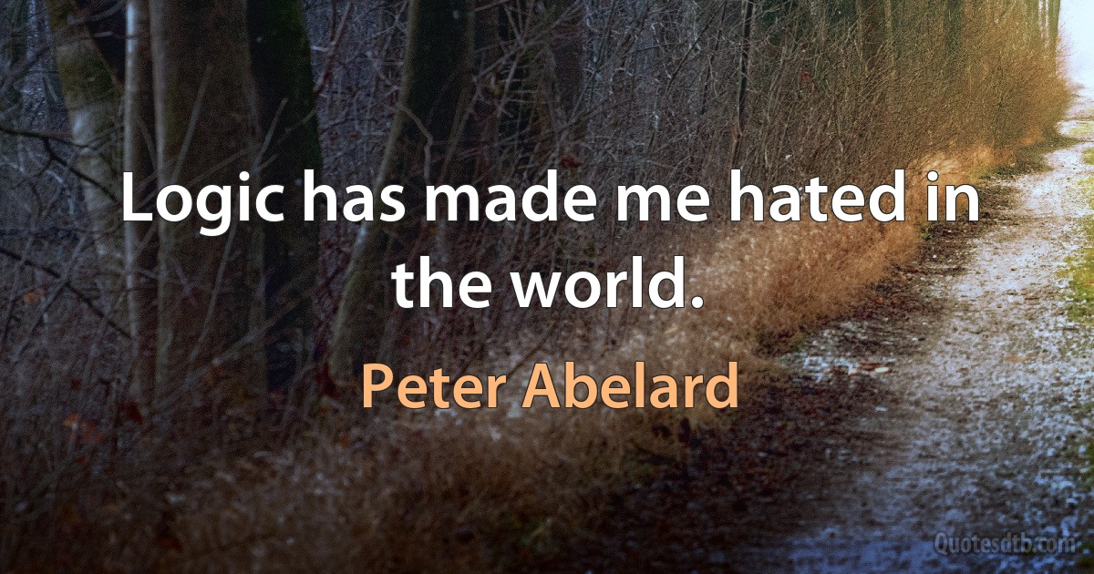 Logic has made me hated in the world. (Peter Abelard)