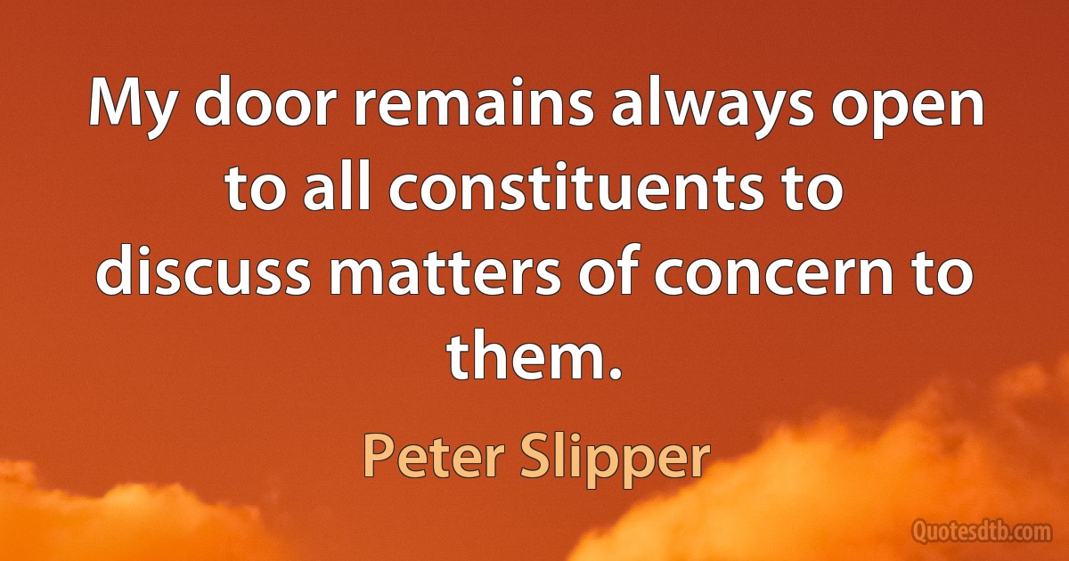 My door remains always open to all constituents to discuss matters of concern to them. (Peter Slipper)