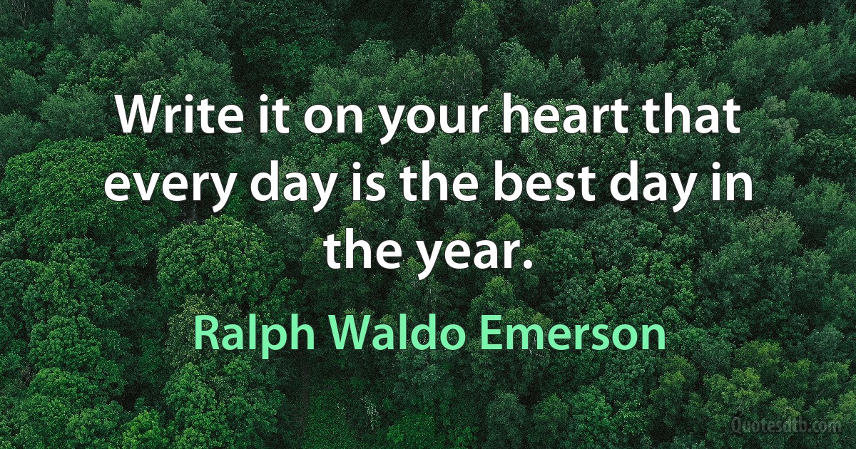 Write it on your heart that every day is the best day in the year. (Ralph Waldo Emerson)