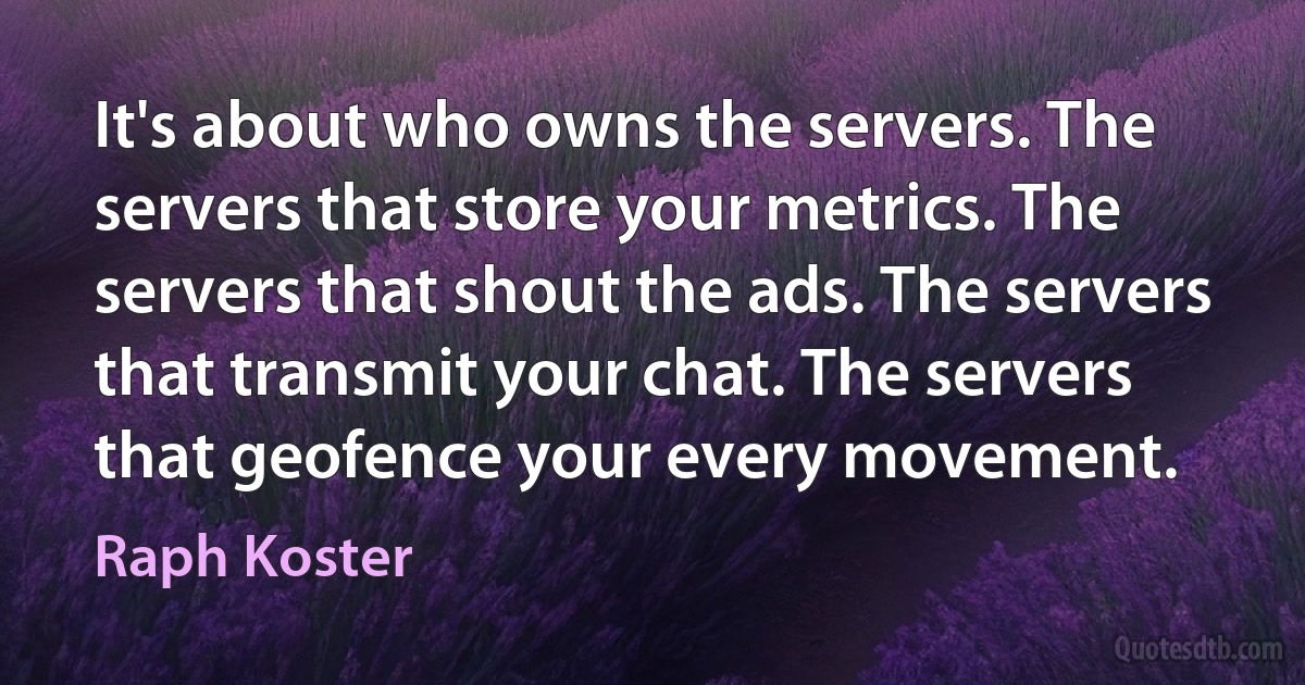 It's about who owns the servers. The servers that store your metrics. The servers that shout the ads. The servers that transmit your chat. The servers that geofence your every movement. (Raph Koster)