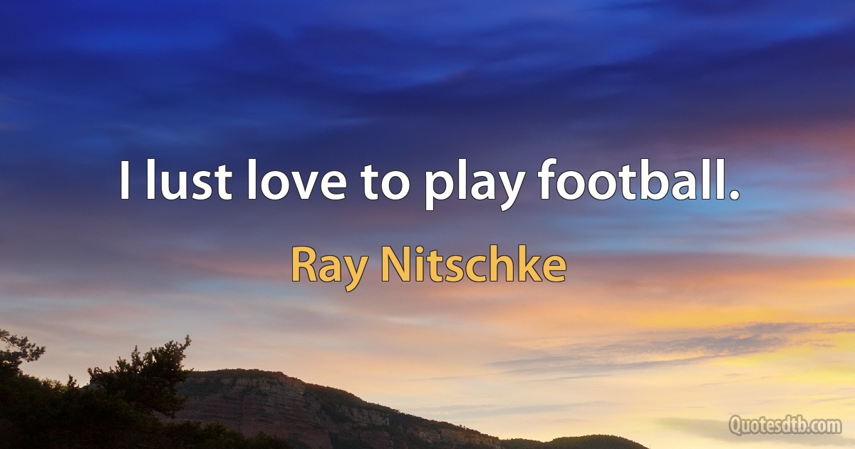 I lust love to play football. (Ray Nitschke)