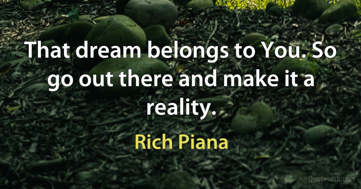 That dream belongs to You. So go out there and make it a reality. (Rich Piana)