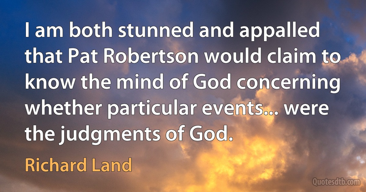 I am both stunned and appalled that Pat Robertson would claim to know the mind of God concerning whether particular events... were the judgments of God. (Richard Land)