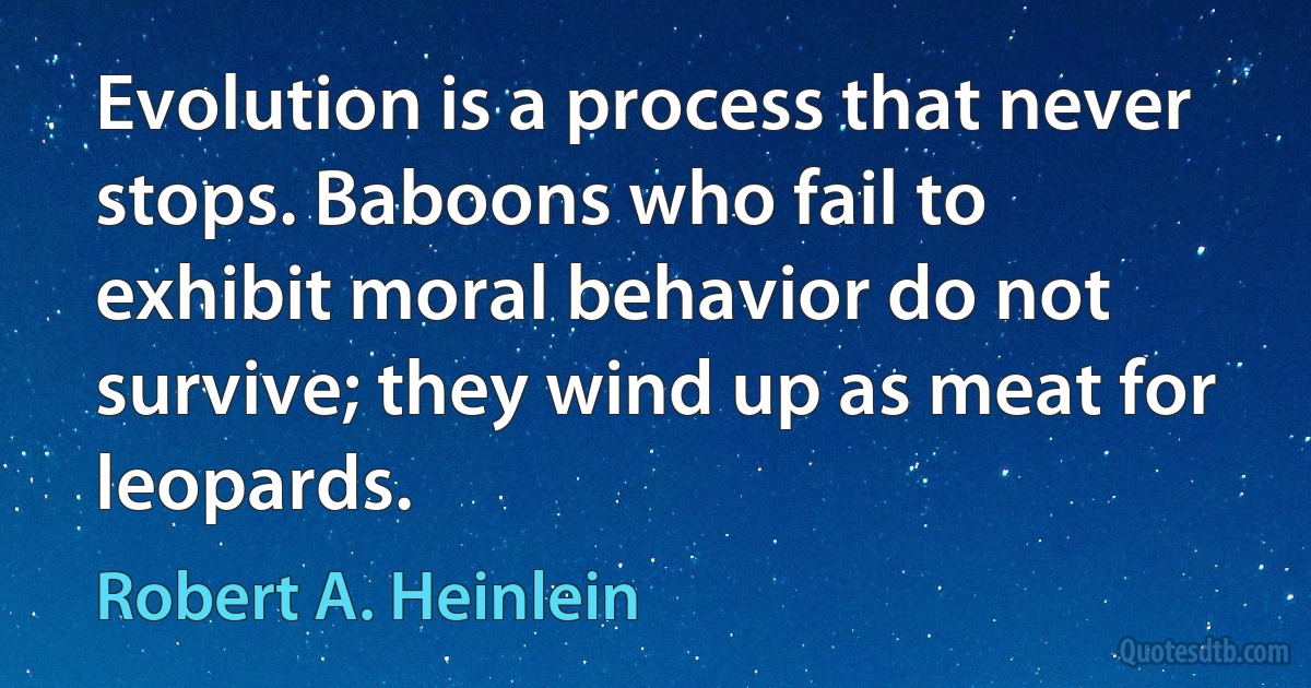 Evolution is a process that never stops. Baboons who fail to exhibit moral behavior do not survive; they wind up as meat for leopards. (Robert A. Heinlein)