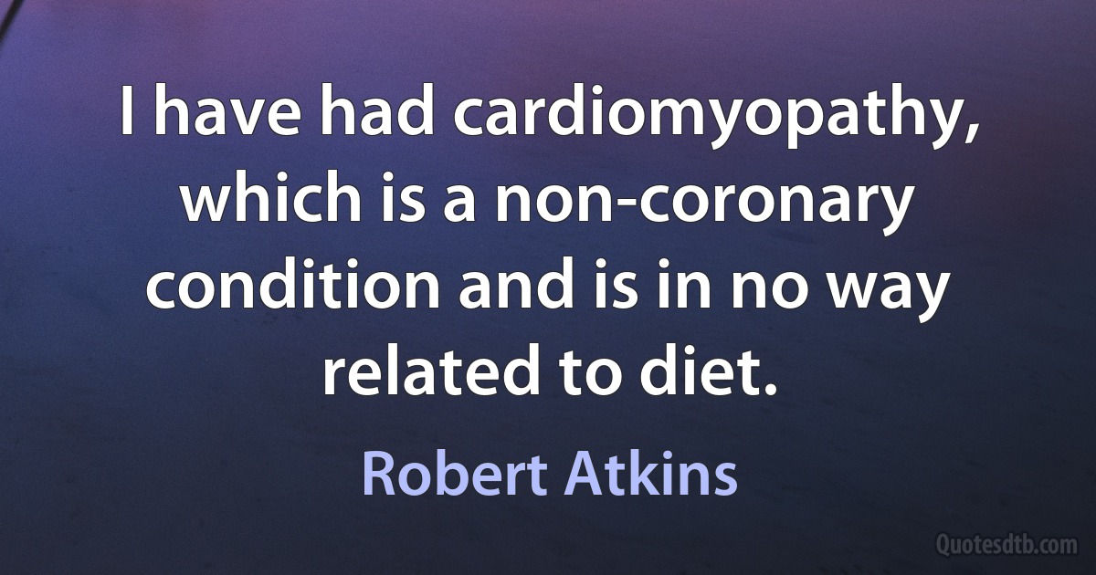 I have had cardiomyopathy, which is a non-coronary condition and is in no way related to diet. (Robert Atkins)