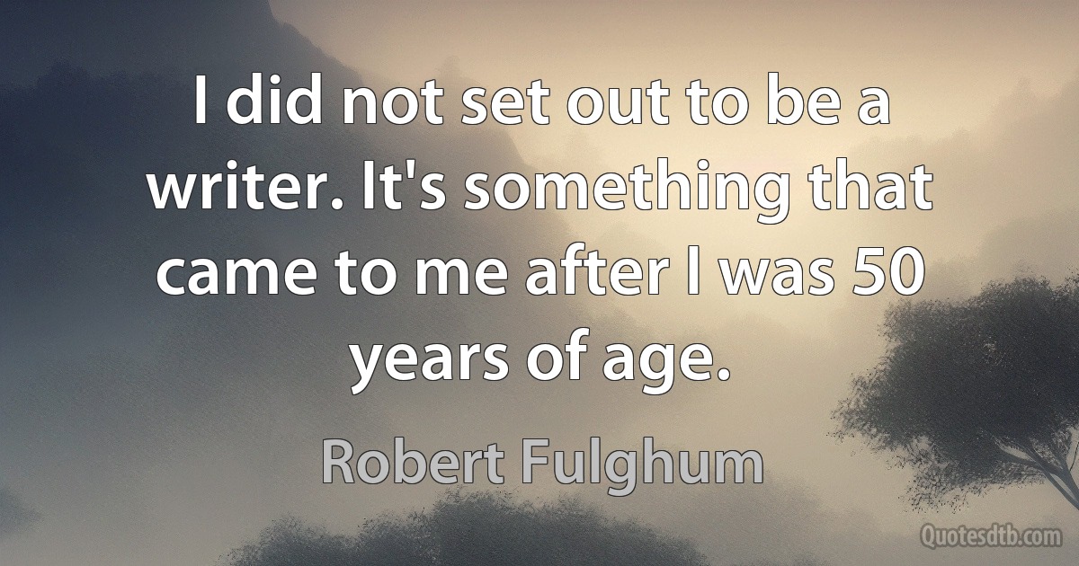 I did not set out to be a writer. It's something that came to me after I was 50 years of age. (Robert Fulghum)