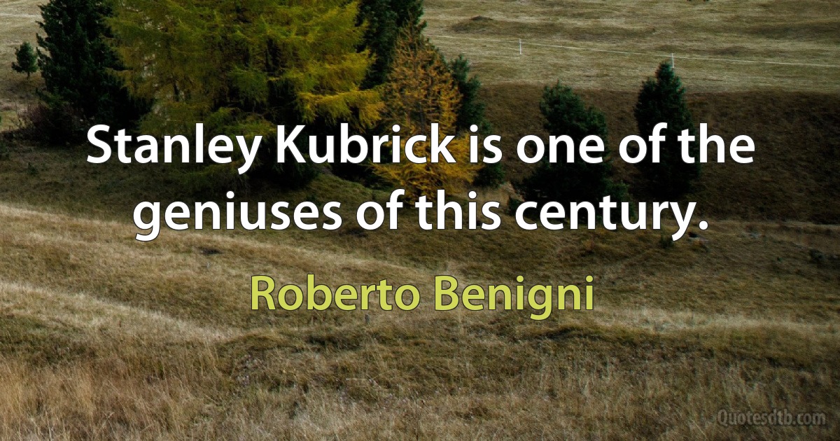 Stanley Kubrick is one of the geniuses of this century. (Roberto Benigni)