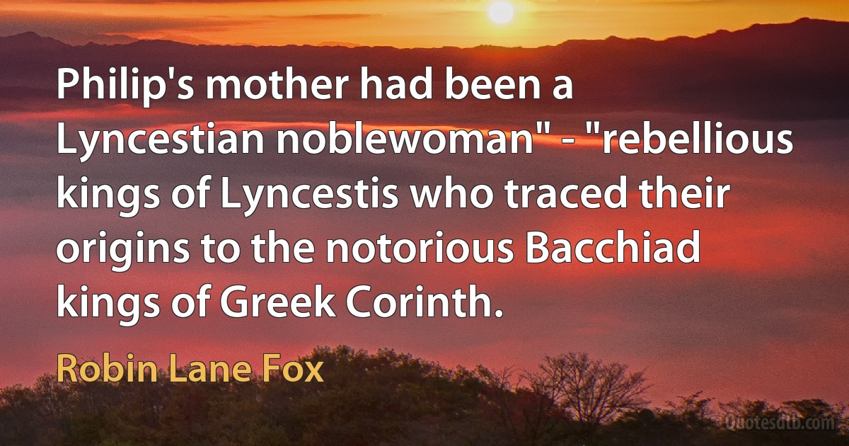 Philip's mother had been a Lyncestian noblewoman" - "rebellious kings of Lyncestis who traced their origins to the notorious Bacchiad kings of Greek Corinth. (Robin Lane Fox)