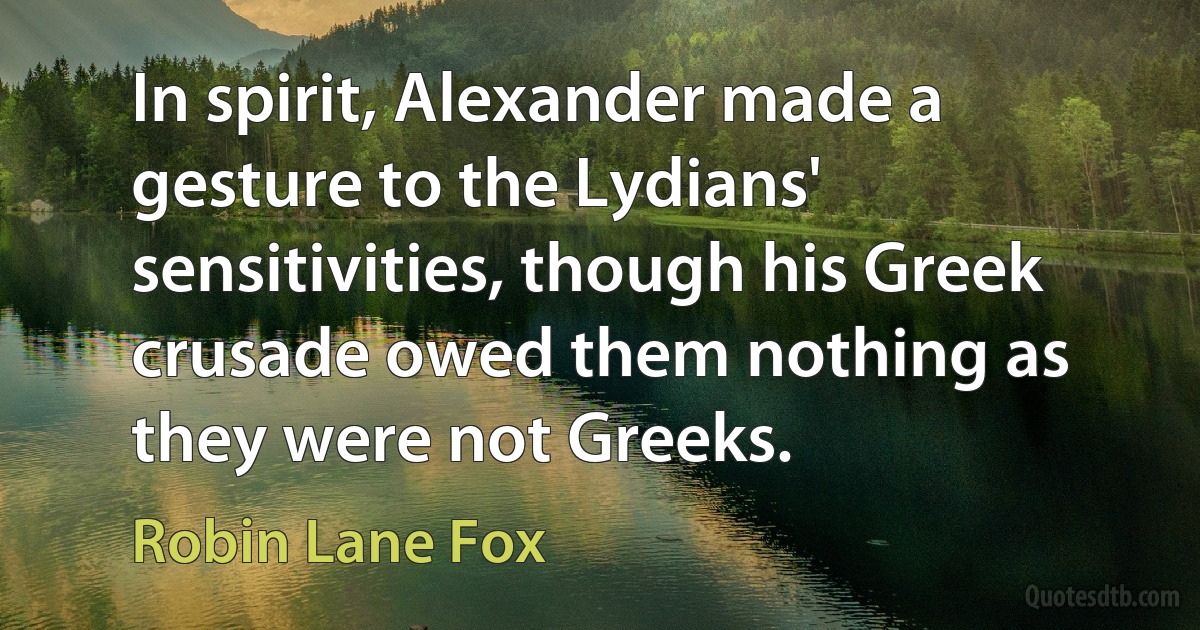 In spirit, Alexander made a gesture to the Lydians' sensitivities, though his Greek crusade owed them nothing as they were not Greeks. (Robin Lane Fox)