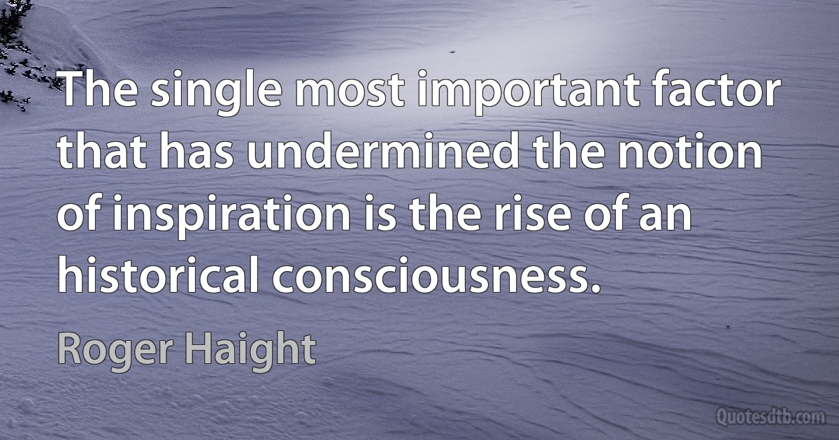 The single most important factor that has undermined the notion of inspiration is the rise of an historical consciousness. (Roger Haight)