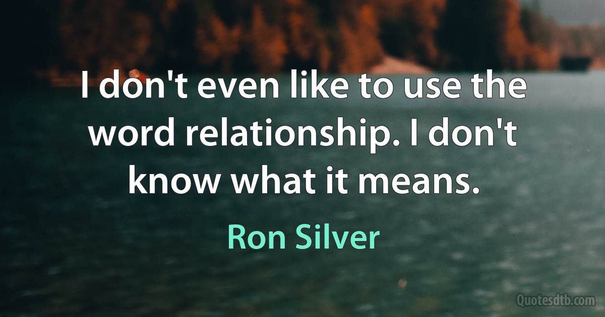 I don't even like to use the word relationship. I don't know what it means. (Ron Silver)