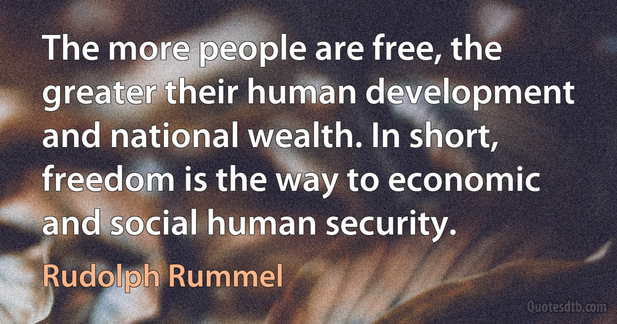 The more people are free, the greater their human development and national wealth. In short, freedom is the way to economic and social human security. (Rudolph Rummel)