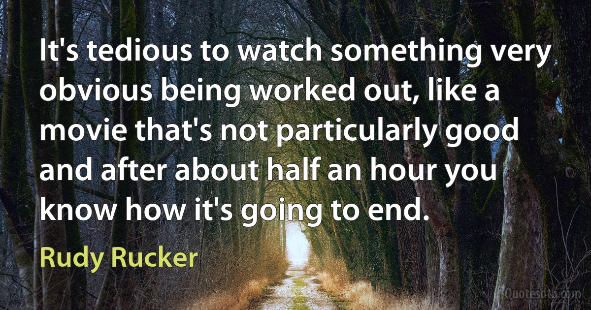 It's tedious to watch something very obvious being worked out, like a movie that's not particularly good and after about half an hour you know how it's going to end. (Rudy Rucker)