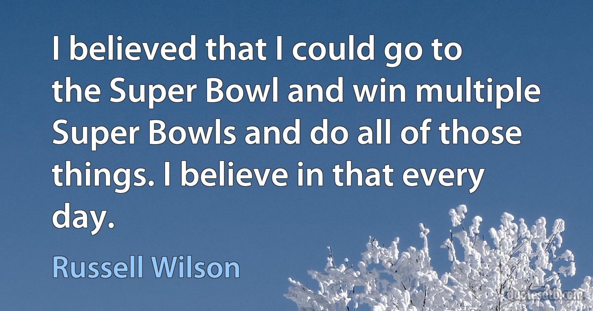 I believed that I could go to the Super Bowl and win multiple Super Bowls and do all of those things. I believe in that every day. (Russell Wilson)