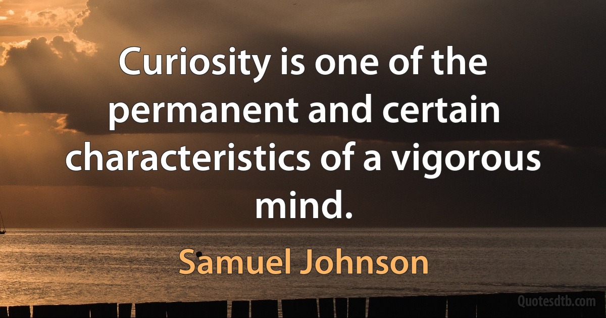 Curiosity is one of the permanent and certain characteristics of a vigorous mind. (Samuel Johnson)