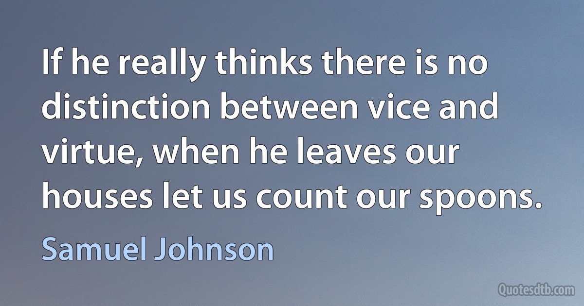 If he really thinks there is no distinction between vice and virtue, when he leaves our houses let us count our spoons. (Samuel Johnson)