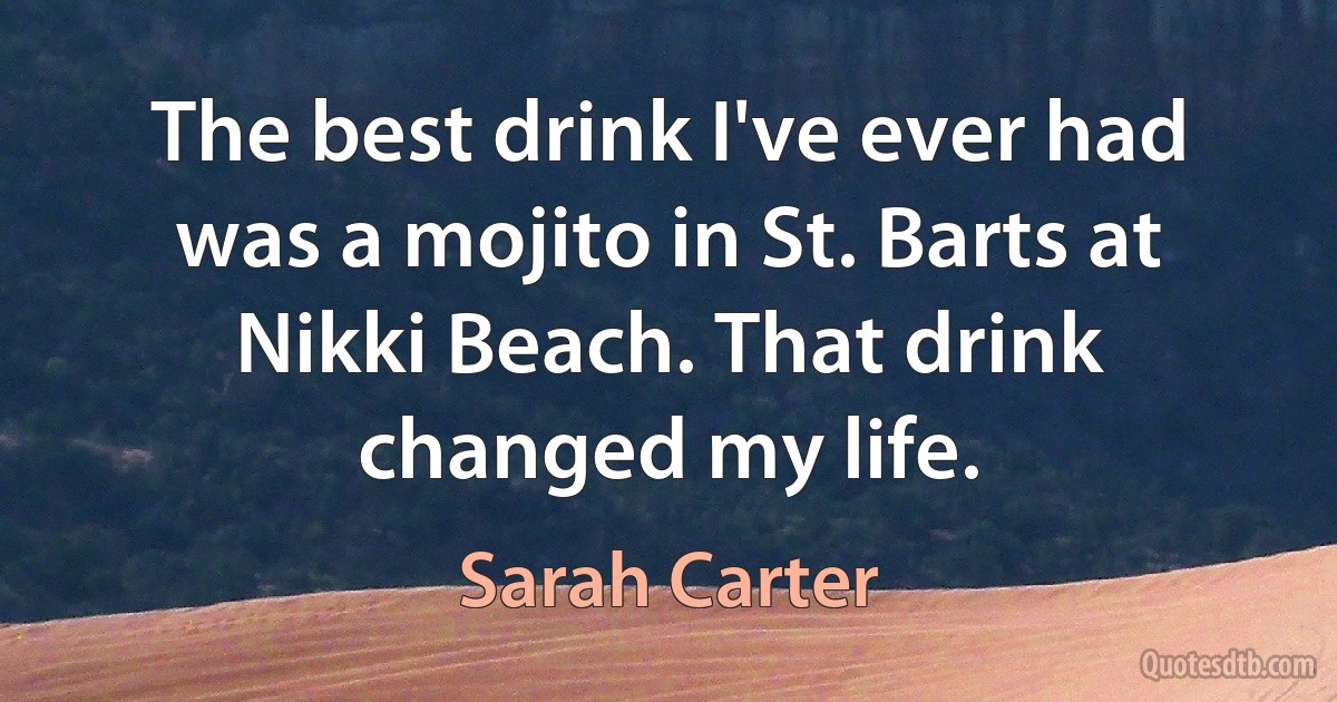 The best drink I've ever had was a mojito in St. Barts at Nikki Beach. That drink changed my life. (Sarah Carter)