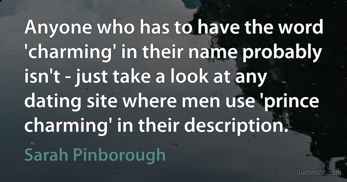 Anyone who has to have the word 'charming' in their name probably isn't - just take a look at any dating site where men use 'prince charming' in their description. (Sarah Pinborough)