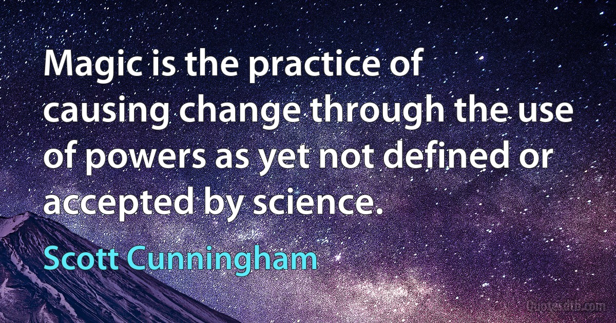 Magic is the practice of causing change through the use of powers as yet not defined or accepted by science. (Scott Cunningham)