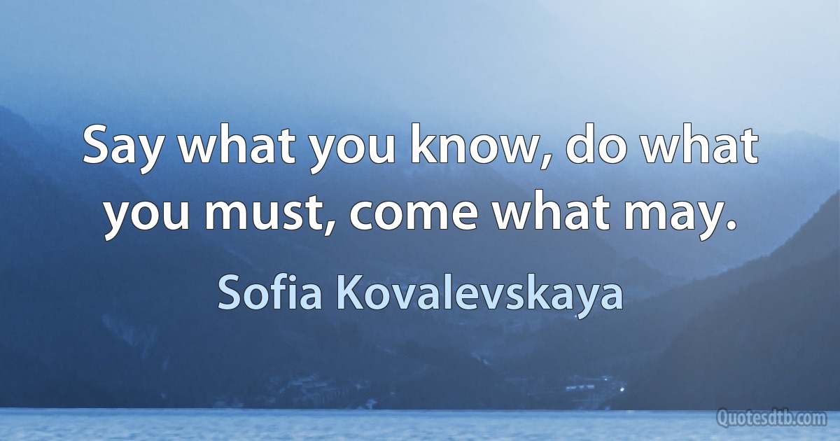 Say what you know, do what you must, come what may. (Sofia Kovalevskaya)