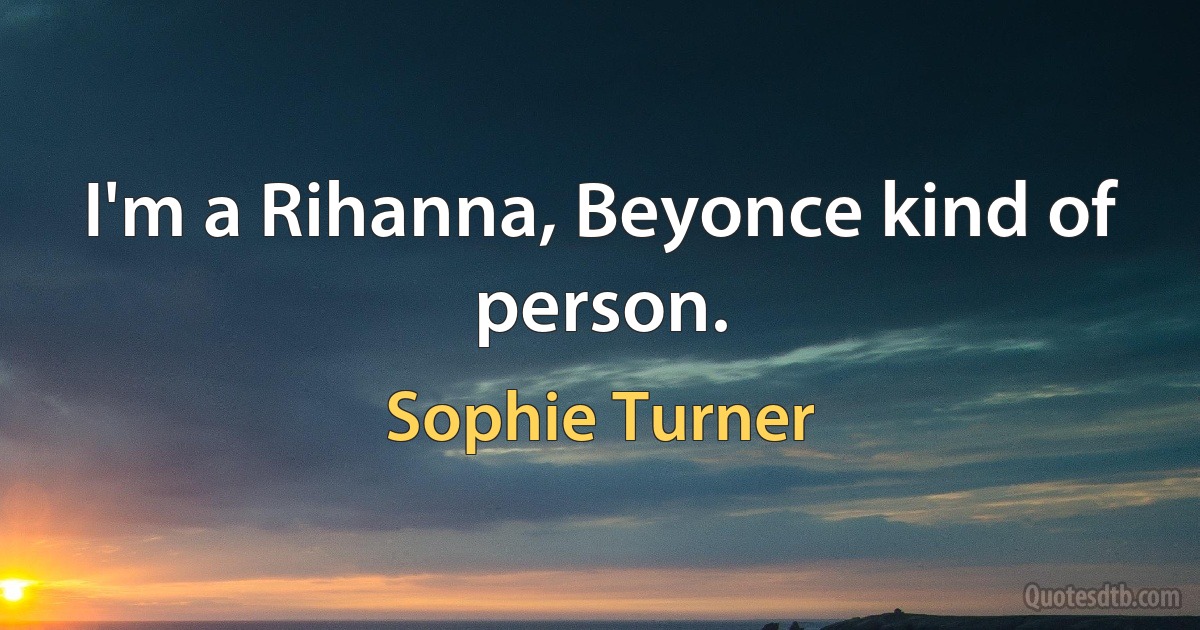 I'm a Rihanna, Beyonce kind of person. (Sophie Turner)