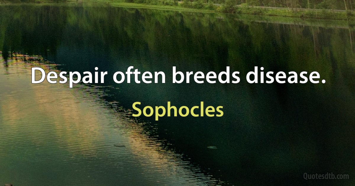 Despair often breeds disease. (Sophocles)