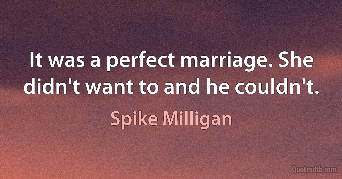 It was a perfect marriage. She didn't want to and he couldn't. (Spike Milligan)