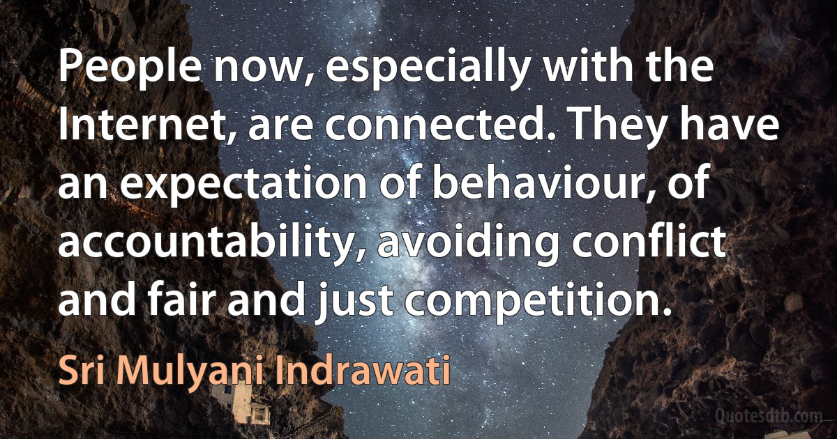 People now, especially with the Internet, are connected. They have an expectation of behaviour, of accountability, avoiding conflict and fair and just competition. (Sri Mulyani Indrawati)