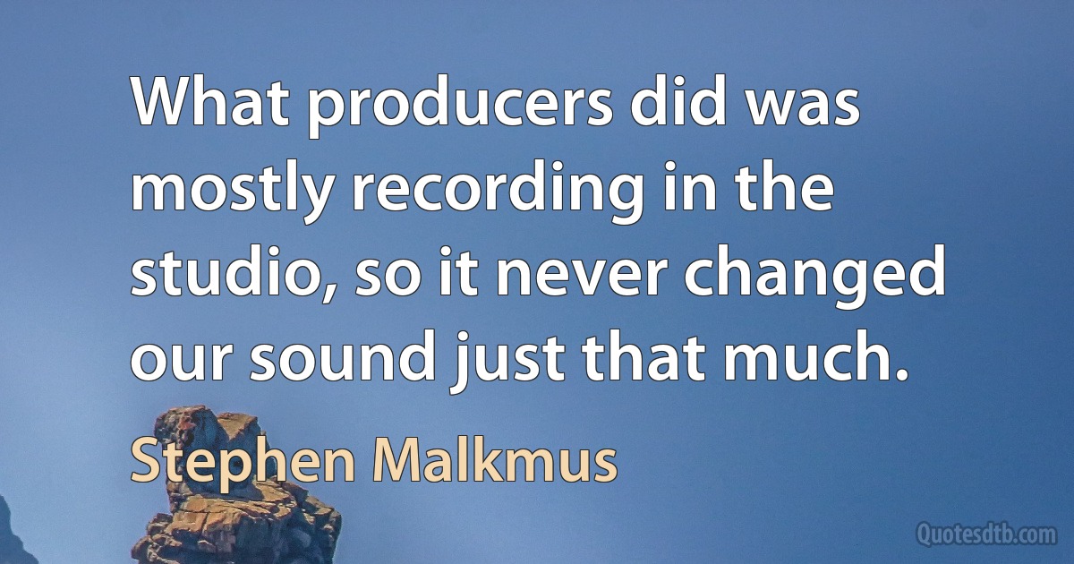 What producers did was mostly recording in the studio, so it never changed our sound just that much. (Stephen Malkmus)