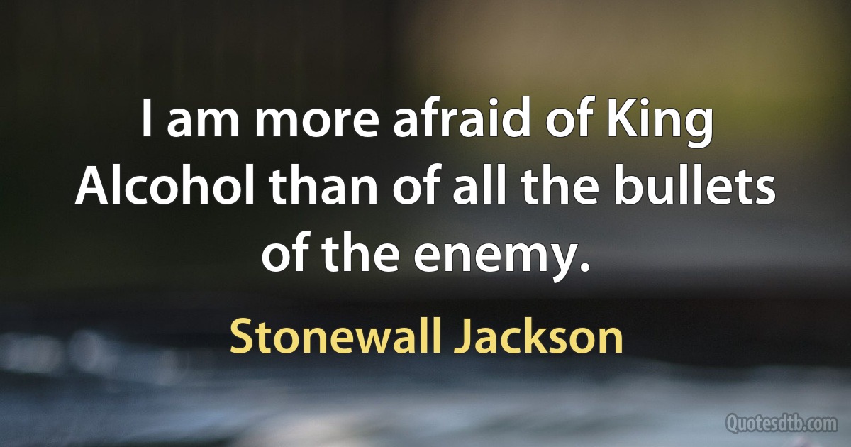 I am more afraid of King Alcohol than of all the bullets of the enemy. (Stonewall Jackson)