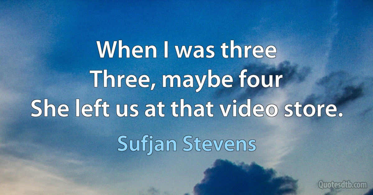 When I was three
Three, maybe four
She left us at that video store. (Sufjan Stevens)