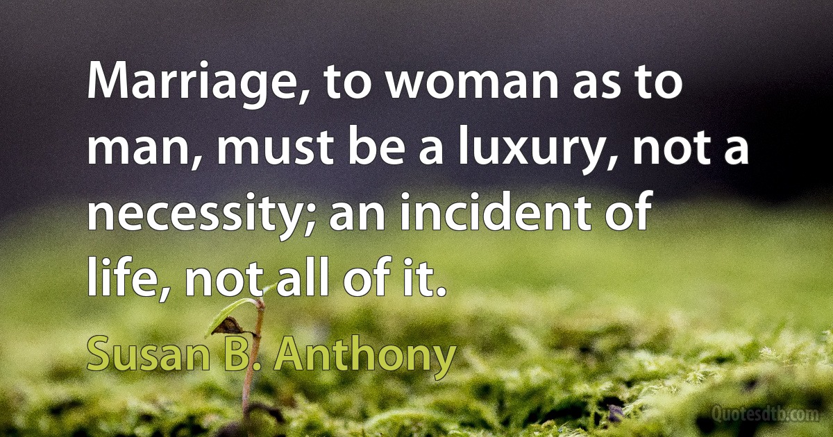 Marriage, to woman as to man, must be a luxury, not a necessity; an incident of life, not all of it. (Susan B. Anthony)