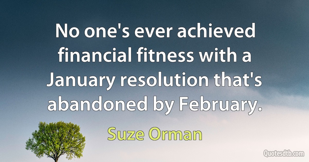 No one's ever achieved financial fitness with a January resolution that's abandoned by February. (Suze Orman)