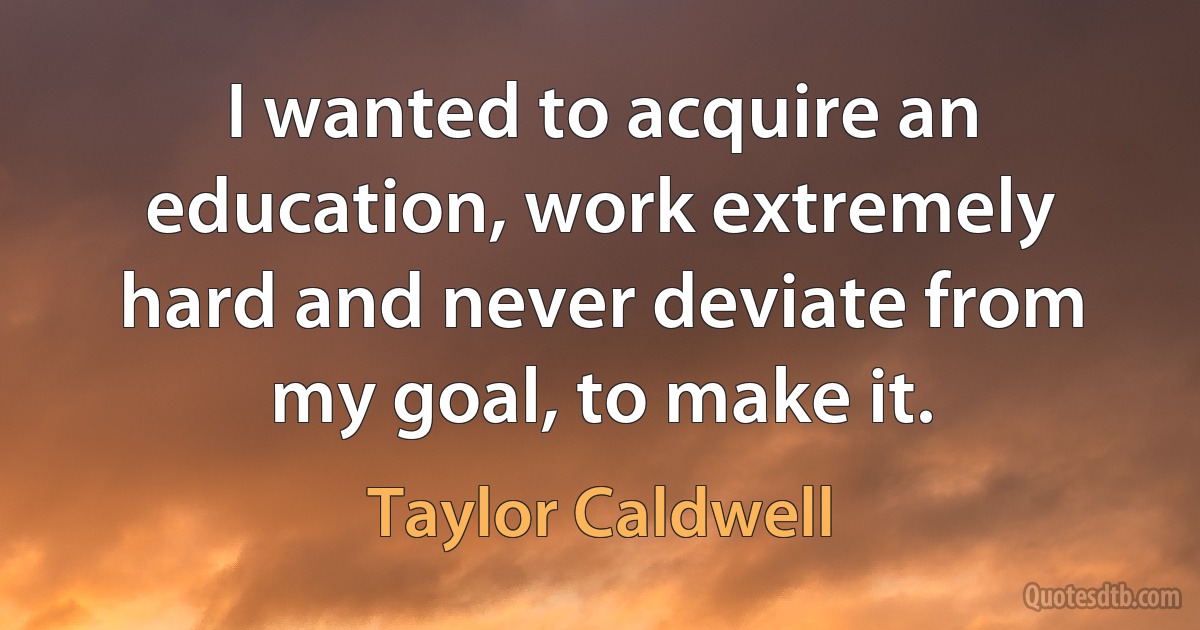 I wanted to acquire an education, work extremely hard and never deviate from my goal, to make it. (Taylor Caldwell)