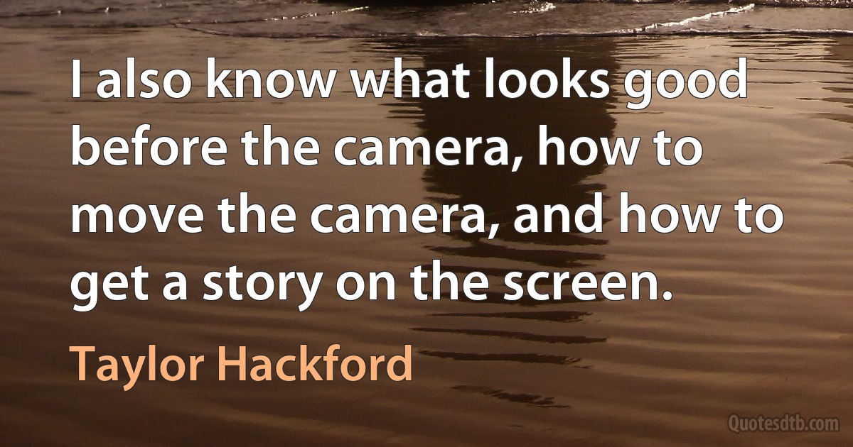 I also know what looks good before the camera, how to move the camera, and how to get a story on the screen. (Taylor Hackford)